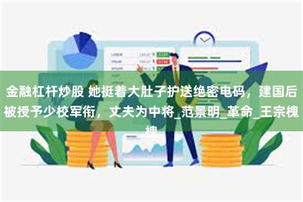 金融杠杆炒股 她挺着大肚子护送绝密电码，建国后被授予少校军衔，丈夫为中将_范景明_革命_王宗槐
