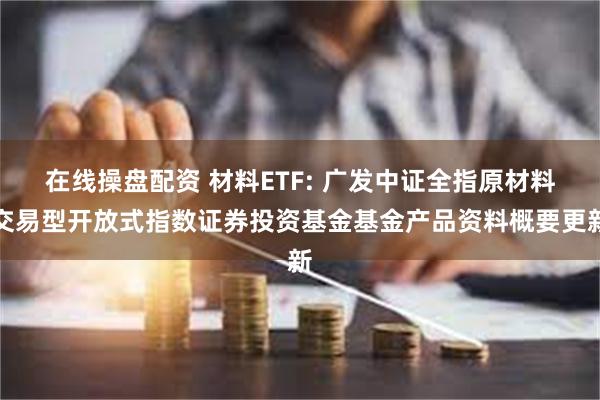 在线操盘配资 材料ETF: 广发中证全指原材料交易型开放式指数证券投资基金基金产品资料概要更新