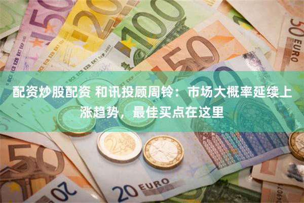 配资炒股配资 和讯投顾周铃：市场大概率延续上涨趋势，最佳买点在这里