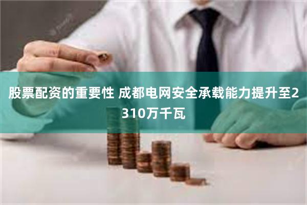 股票配资的重要性 成都电网安全承载能力提升至2310万千瓦