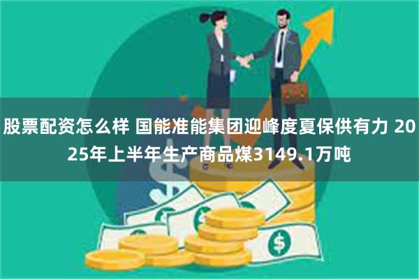股票配资怎么样 国能准能集团迎峰度夏保供有力 2025年上半年生产商品煤3149.1万吨