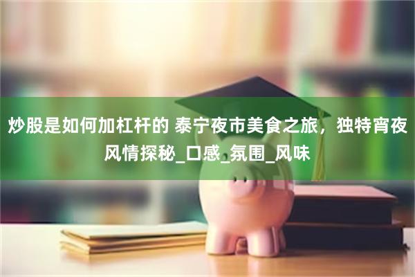 炒股是如何加杠杆的 泰宁夜市美食之旅，独特宵夜风情探秘_口感_氛围_风味