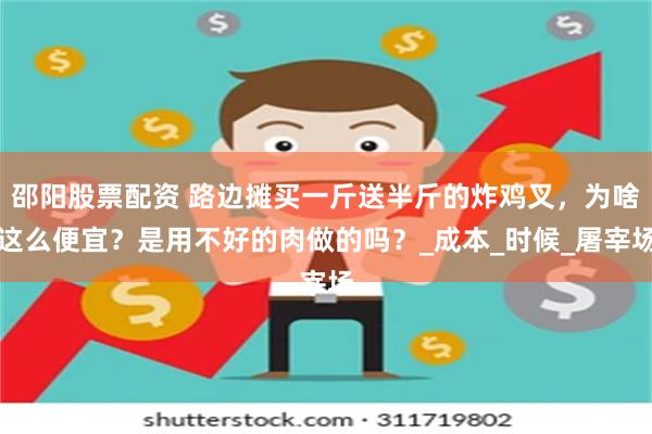 邵阳股票配资 路边摊买一斤送半斤的炸鸡叉，为啥这么便宜？是用不好的肉做的吗？_成本_时候_屠宰场